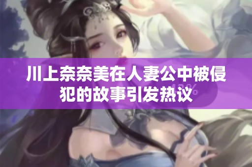 川上奈奈美在人妻公中被侵犯的故事引发热议