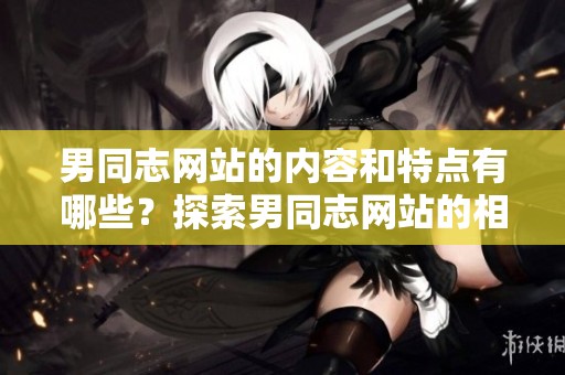 男同志网站的内容和特点有哪些？探索男同志网站的相关信息与用途。