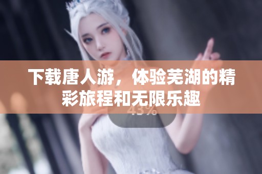 下载唐人游，体验芜湖的精彩旅程和无限乐趣