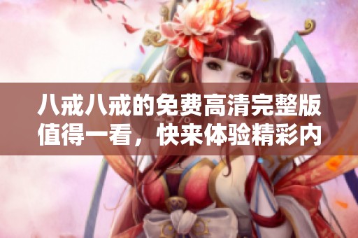 八戒八戒的免费高清完整版值得一看，快来体验精彩内容吧