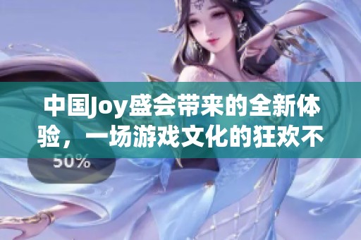 中国Joy盛会带来的全新体验，一场游戏文化的狂欢不容错过