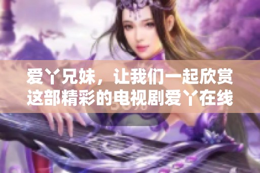 爱丫兄妹，让我们一起欣赏这部精彩的电视剧爱丫在线。