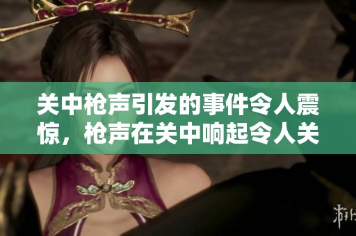 关中枪声引发的事件令人震惊，枪声在关中响起令人关注