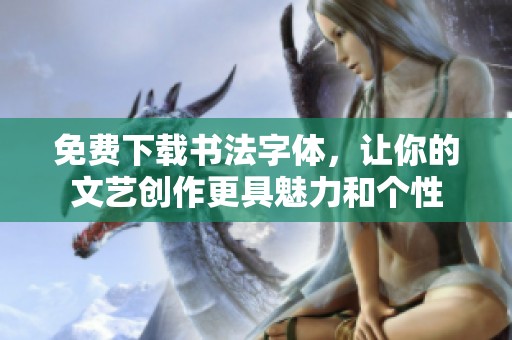 免费下载书法字体，让你的文艺创作更具魅力和个性