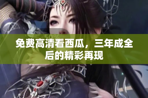 免费高清看西瓜，三年成全后的精彩再现