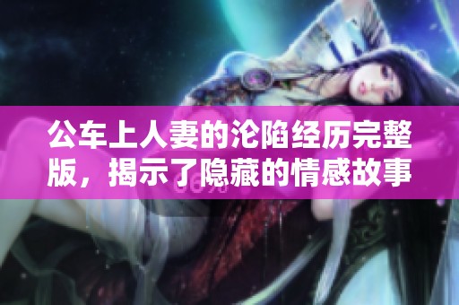 公车上人妻的沦陷经历完整版，揭示了隐藏的情感故事与心灵挣扎