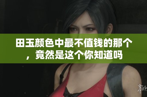 田玉颜色中最不值钱的那个，竟然是这个你知道吗