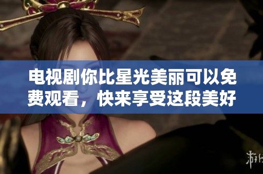 电视剧你比星光美丽可以免费观看，快来享受这段美好的观影时光吧！