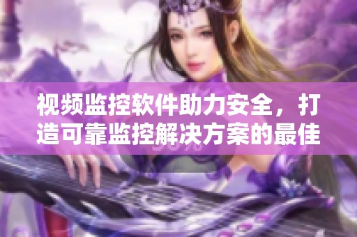 视频监控软件助力安全，打造可靠监控解决方案的最佳选择