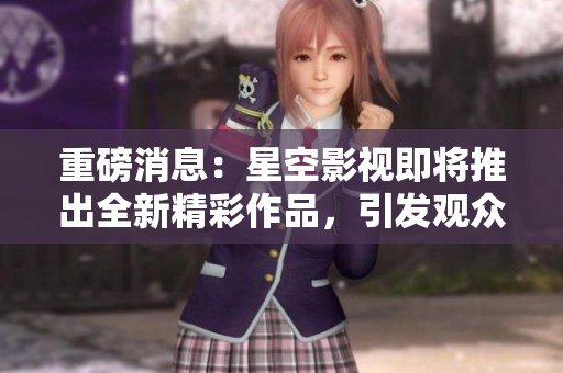 重磅消息：星空影视即将推出全新精彩作品，引发观众热烈期待