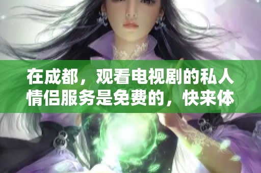 在成都，观看电视剧的私人情侣服务是免费的，快来体验吧！