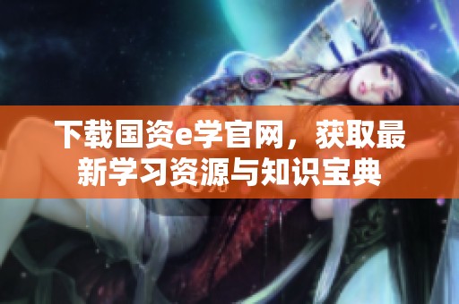下载国资e学官网，获取最新学习资源与知识宝典