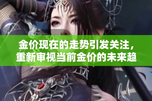 金价现在的走势引发关注，重新审视当前金价的未来趋势和投资机会