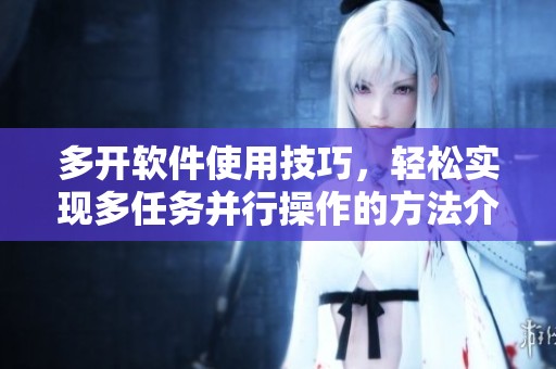 多开软件使用技巧，轻松实现多任务并行操作的方法介绍
