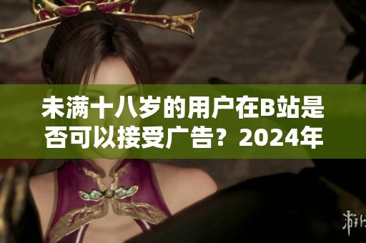 未满十八岁的用户在B站是否可以接受广告？2024年的新规是什么？