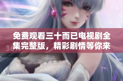 免费观看三十而已电视剧全集完整版，精彩剧情等你来体验！