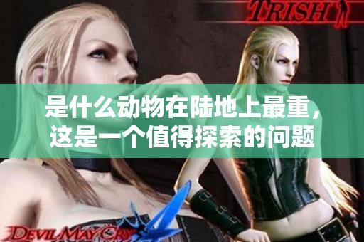 是什么动物在陆地上最重，这是一个值得探索的问题