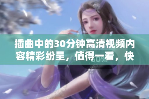 插曲中的30分钟高清视频内容精彩纷呈，值得一看，快来观看吧！