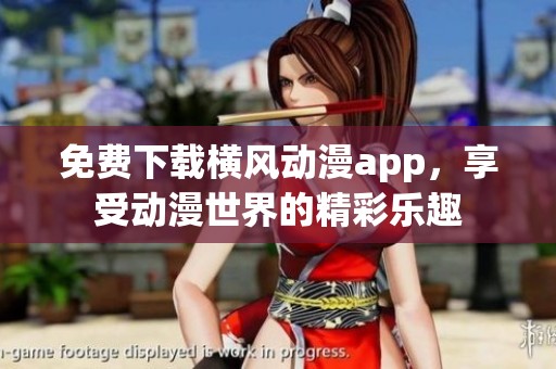 免费下载横风动漫app，享受动漫世界的精彩乐趣