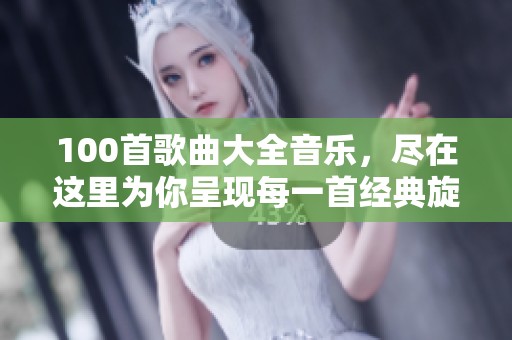 100首歌曲大全音乐，尽在这里为你呈现每一首经典旋律