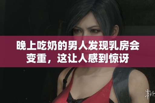 晚上吃奶的男人发现乳房会变重，这让人感到惊讶
