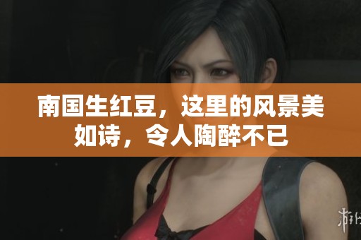 南国生红豆，这里的风景美如诗，令人陶醉不已