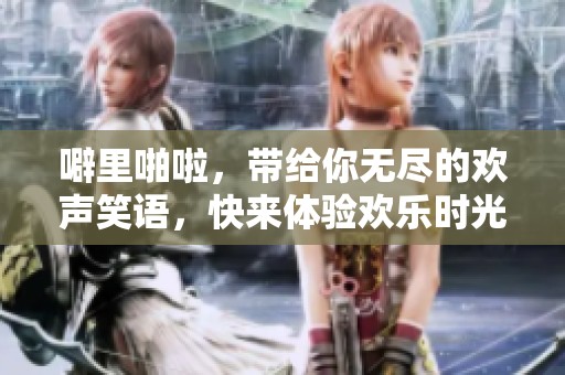 噼里啪啦，带给你无尽的欢声笑语，快来体验欢乐时光吧！