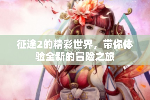 征途2的精彩世界，带你体验全新的冒险之旅
