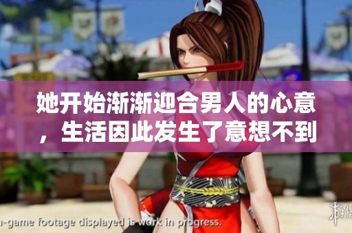 她开始渐渐迎合男人的心意，生活因此发生了意想不到的变化。