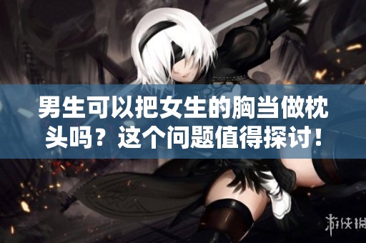 男生可以把女生的胸当做枕头吗？这个问题值得探讨！