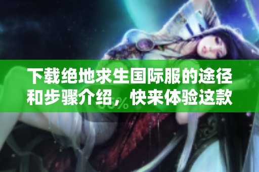 下载绝地求生国际服的途径和步骤介绍，快来体验这款热门游戏吧