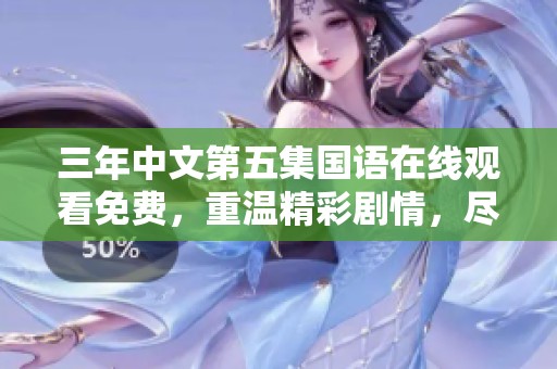三年中文第五集国语在线观看免费，重温精彩剧情，尽在此视频中等你来观看