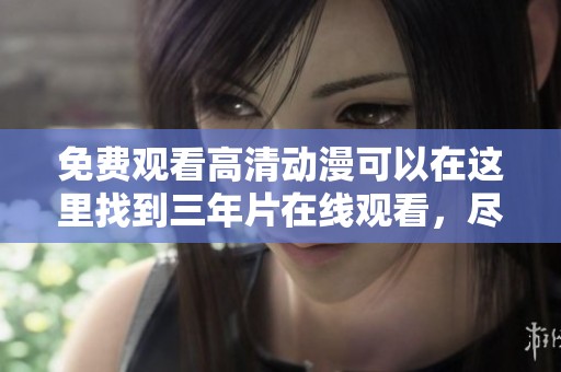 免费观看高清动漫可以在这里找到三年片在线观看，尽享无限精彩内容
