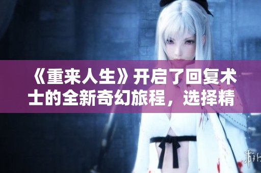 《重来人生》开启了回复术士的全新奇幻旅程，选择精彩内容免费观看吧