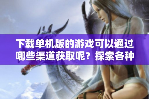 下载单机版的游戏可以通过哪些渠道获取呢？探索各种下载选项。