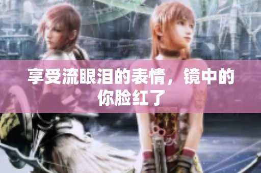 享受流眼泪的表情，镜中的你脸红了