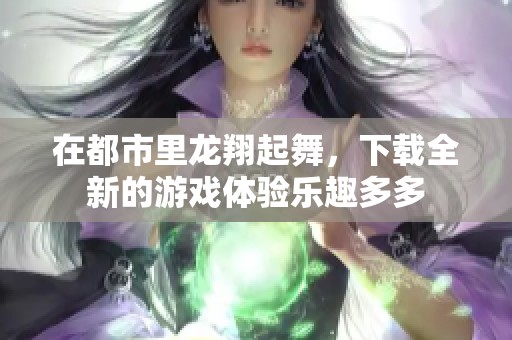 在都市里龙翔起舞，下载全新的游戏体验乐趣多多