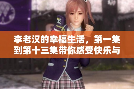 李老汉的幸福生活，第一集到第十三集带你感受快乐与温暖