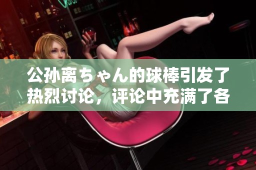 公孙离ちゃん的球棒引发了热烈讨论，评论中充满了各种观点和看法