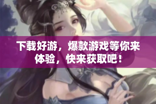 下载好游，爆款游戏等你来体验，快来获取吧！