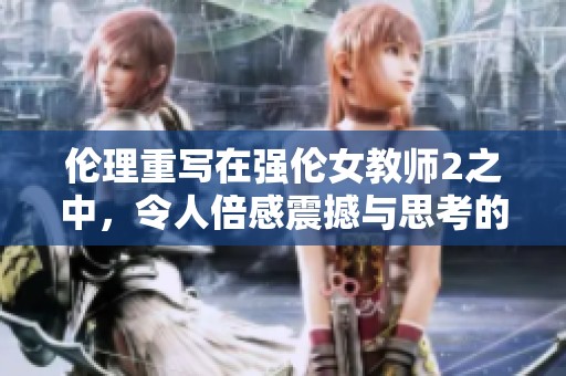 伦理重写在强伦女教师2之中，令人倍感震撼与思考的情感纠葛