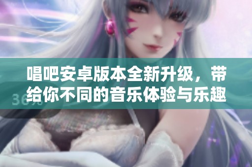唱吧安卓版本全新升级，带给你不同的音乐体验与乐趣
