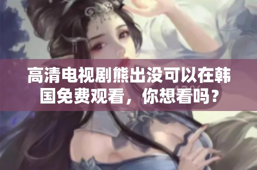 高清电视剧熊出没可以在韩国免费观看，你想看吗？