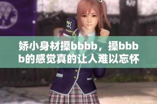 娇小身材搡bbbb，搡bbbb的感觉真的让人难以忘怀