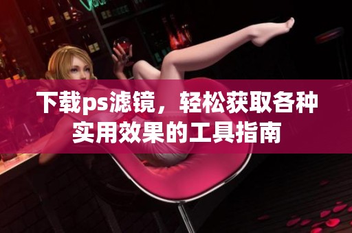 下载ps滤镜，轻松获取各种实用效果的工具指南