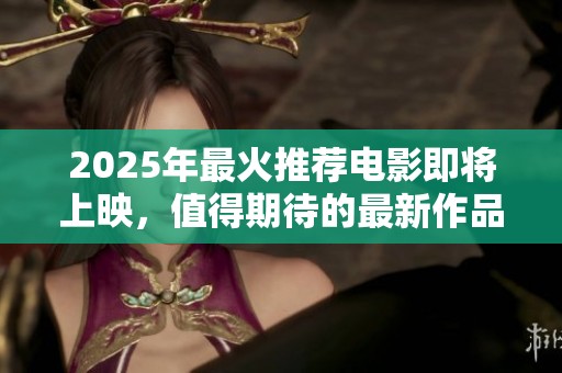 2025年最火推荐电影即将上映，值得期待的最新作品一览！