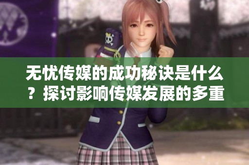 无忧传媒的成功秘诀是什么？探讨影响传媒发展的多重因素