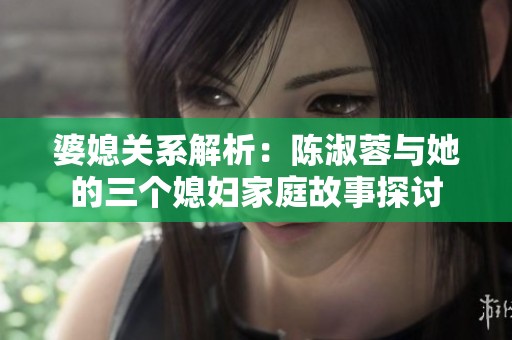 婆媳关系解析：陈淑蓉与她的三个媳妇家庭故事探讨