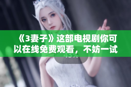 《3妻子》这部电视剧你可以在线免费观看，不妨一试！