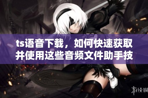 ts语音下载，如何快速获取并使用这些音频文件助手技巧分享